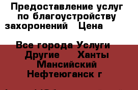 Предоставление услуг по благоустройству захоронений › Цена ­ 100 - Все города Услуги » Другие   . Ханты-Мансийский,Нефтеюганск г.